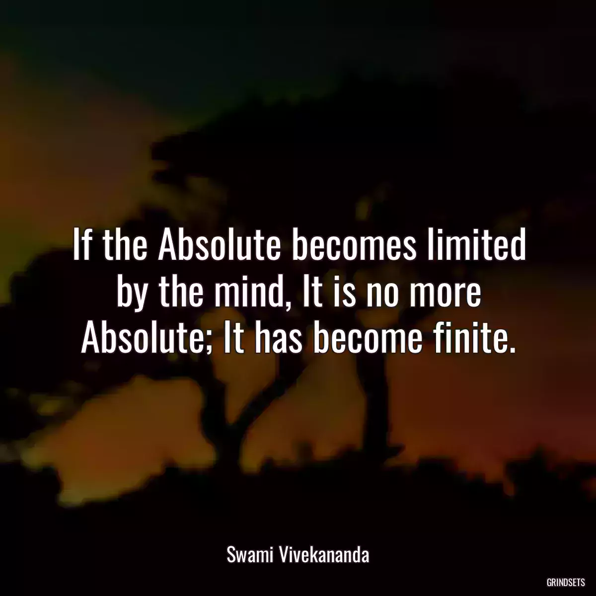 If the Absolute becomes limited by the mind, It is no more Absolute; It has become finite.