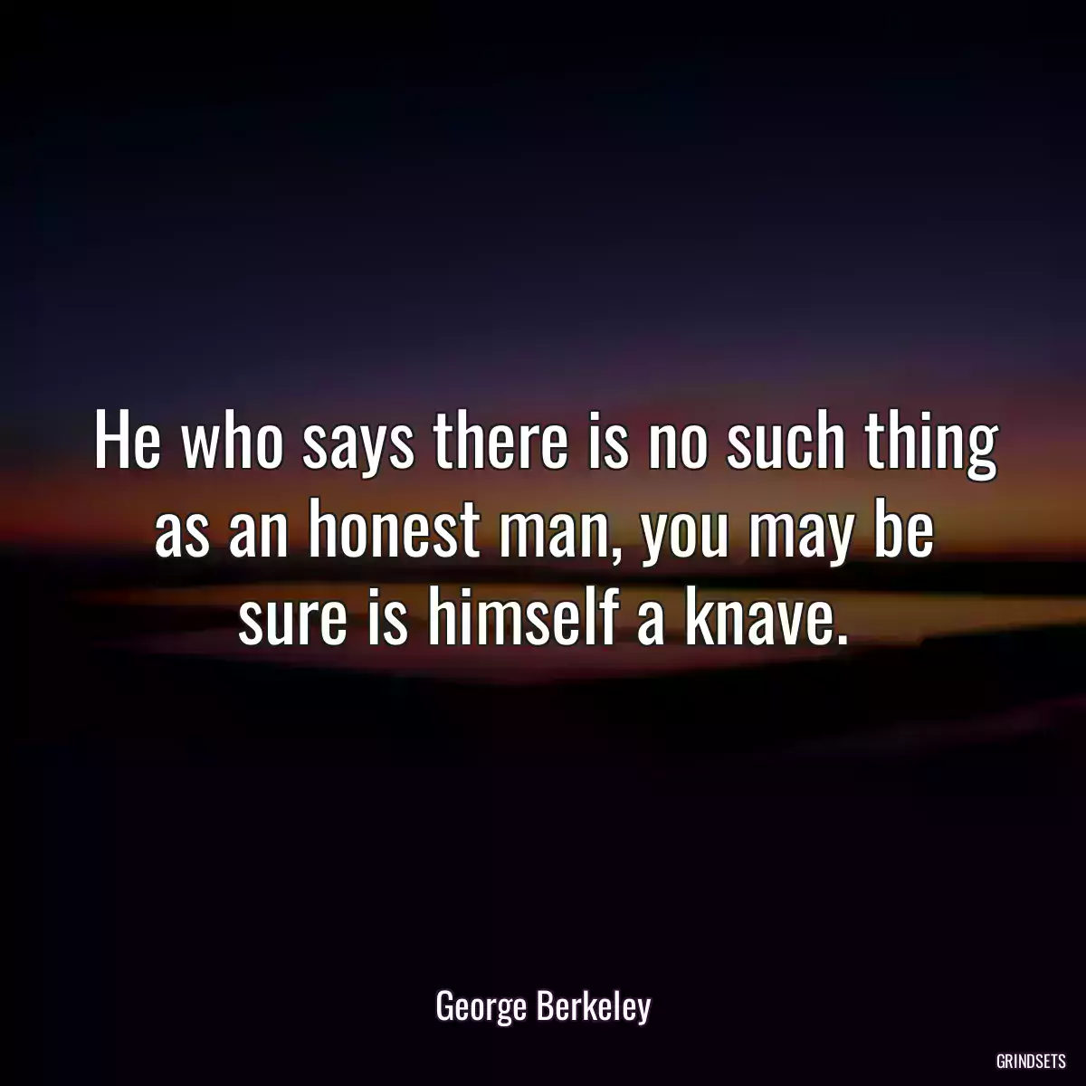 He who says there is no such thing as an honest man, you may be sure is himself a knave.