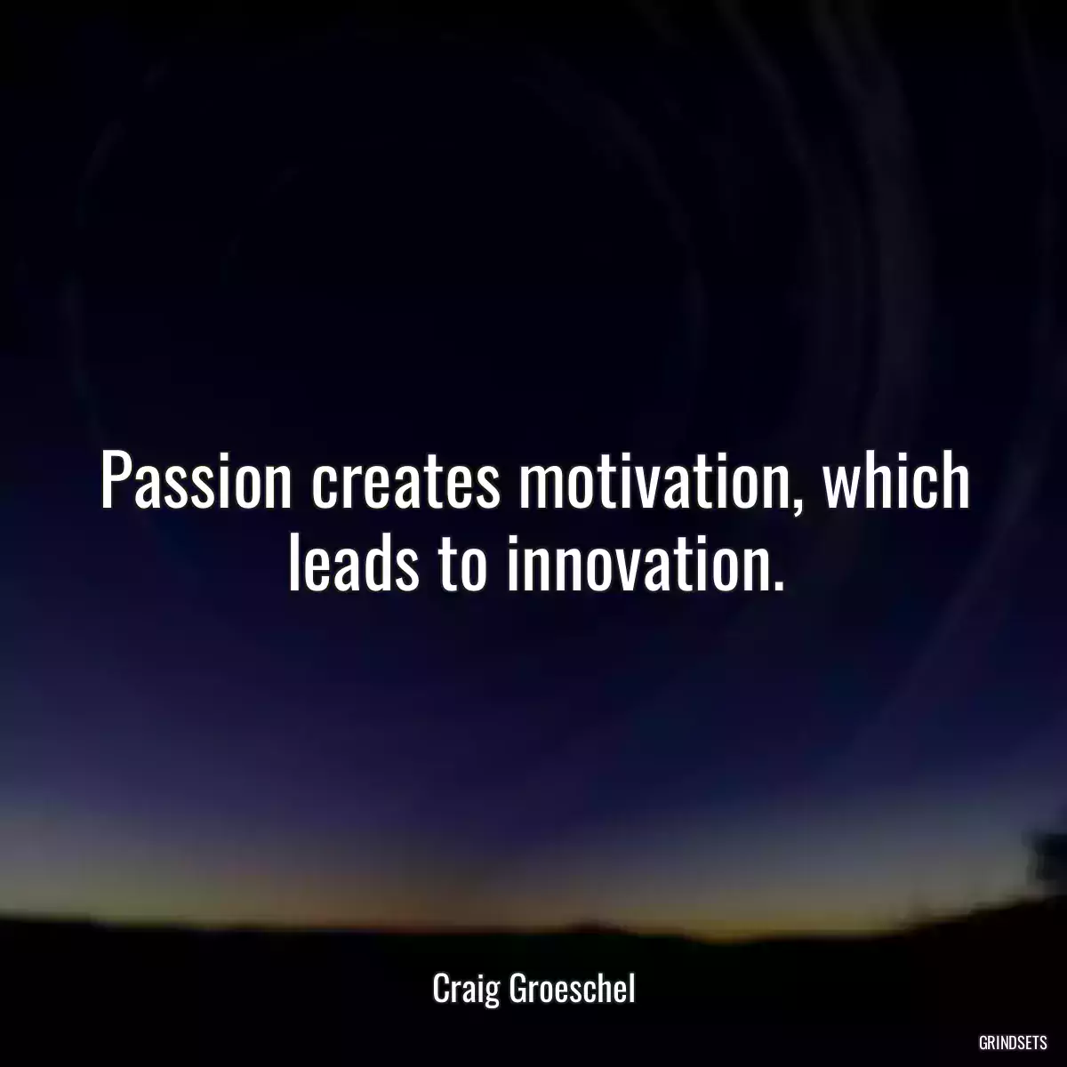 Passion creates motivation, which leads to innovation.