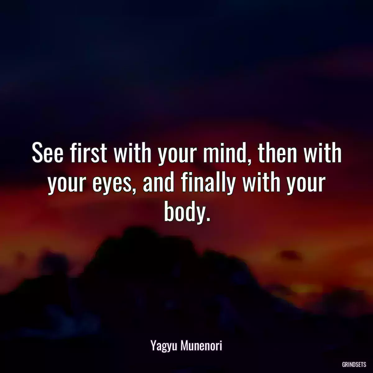 See first with your mind, then with your eyes, and finally with your body.