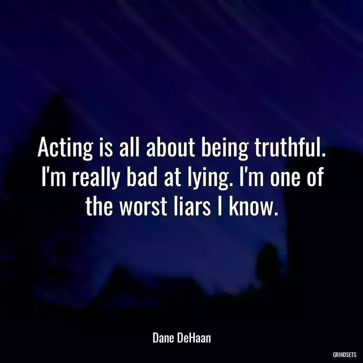 Acting is all about being truthful. I\'m really bad at lying. I\'m one of the worst liars I know.