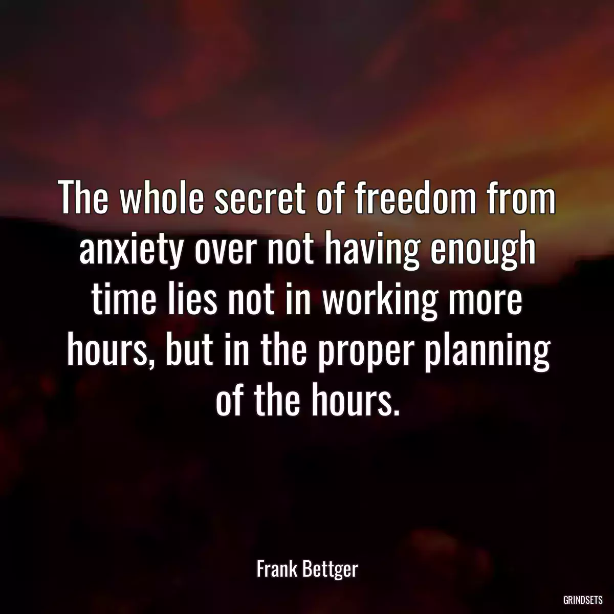 The whole secret of freedom from anxiety over not having enough time lies not in working more hours, but in the proper planning of the hours.