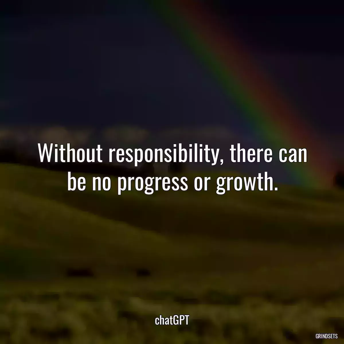 Without responsibility, there can be no progress or growth.