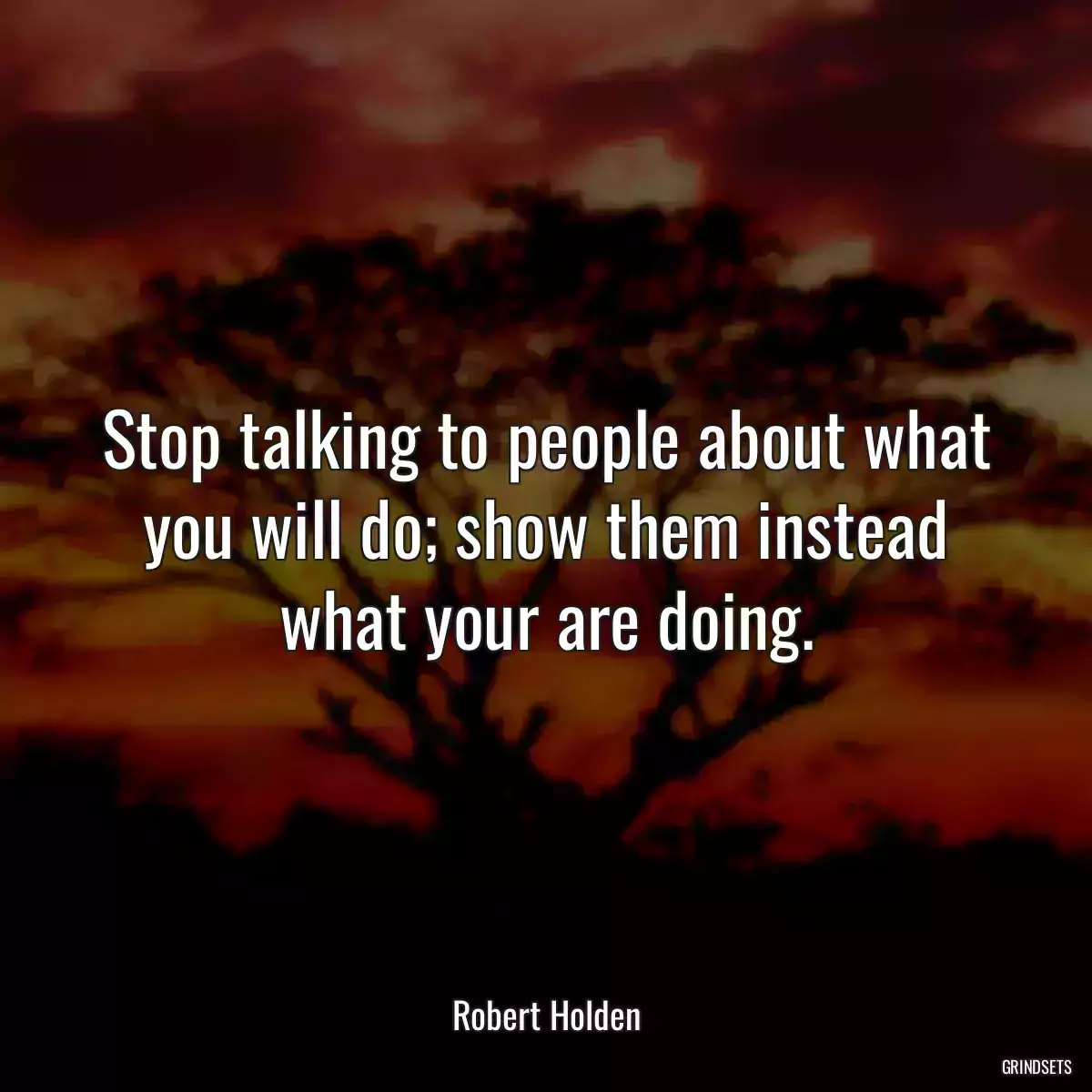 Stop talking to people about what you will do; show them instead what your are doing.