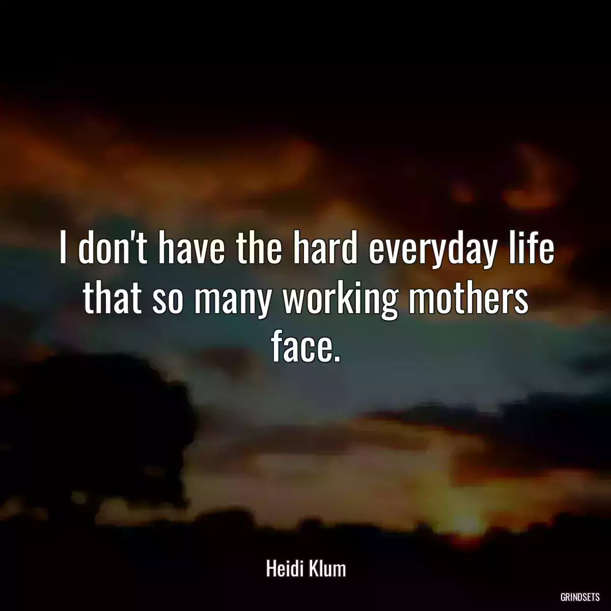 I don\'t have the hard everyday life that so many working mothers face.