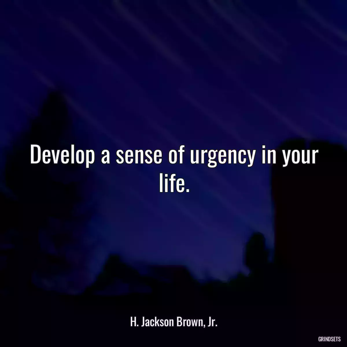 Develop a sense of urgency in your life.