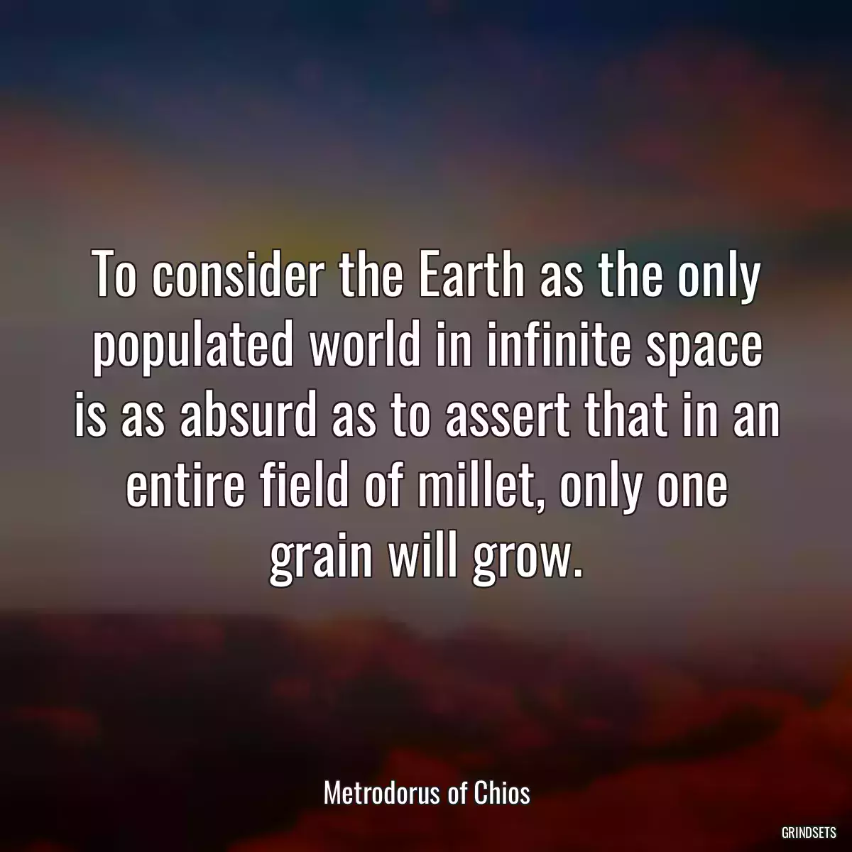 To consider the Earth as the only populated world in infinite space is as absurd as to assert that in an entire field of millet, only one grain will grow.