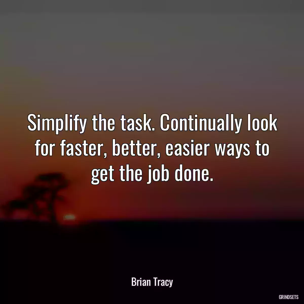 Simplify the task. Continually look for faster, better, easier ways to get the job done.