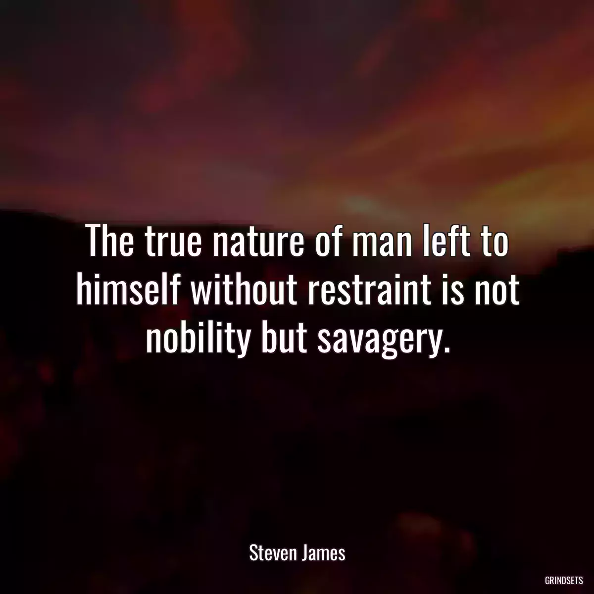 The true nature of man left to himself without restraint is not nobility but savagery.