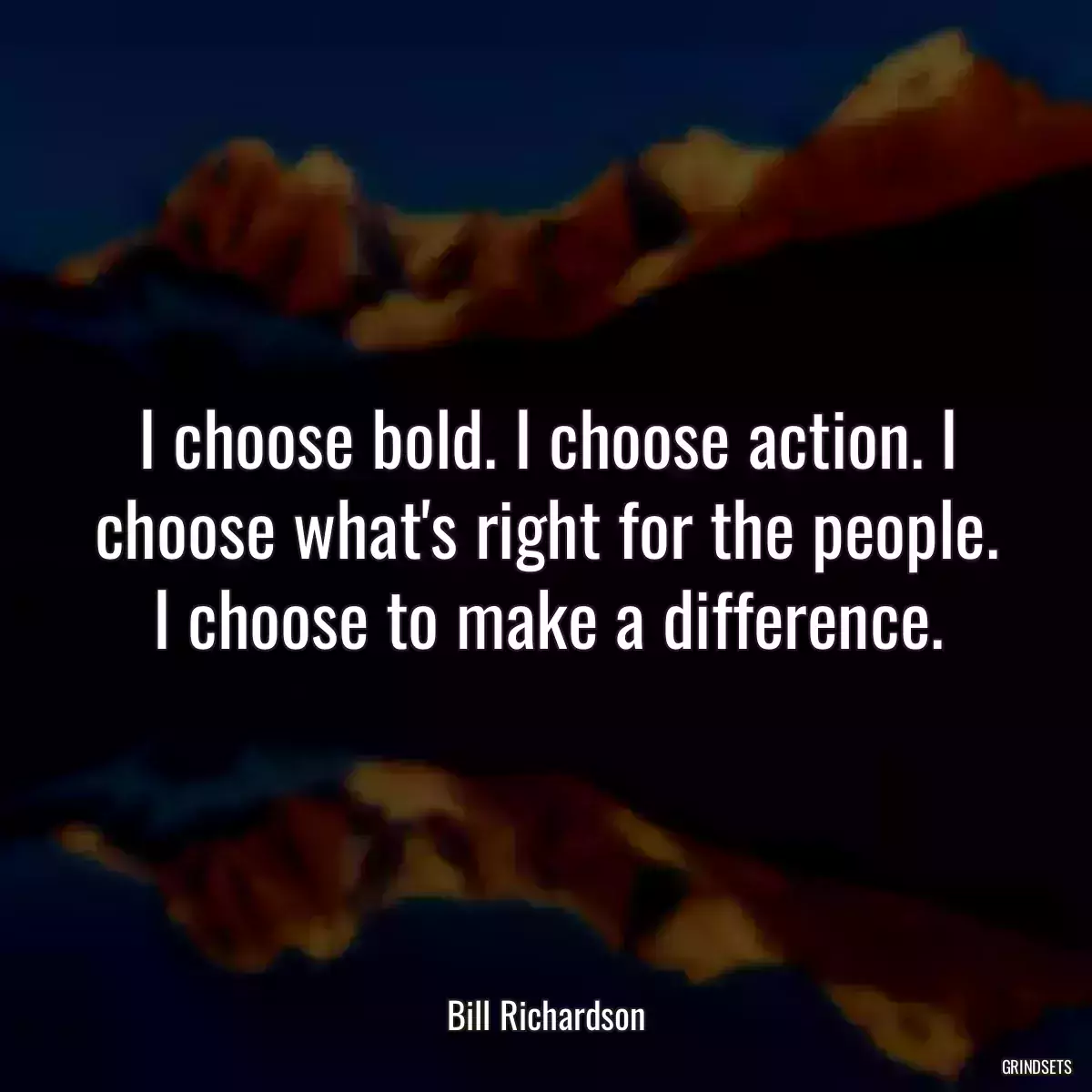 I choose bold. I choose action. I choose what\'s right for the people. I choose to make a difference.