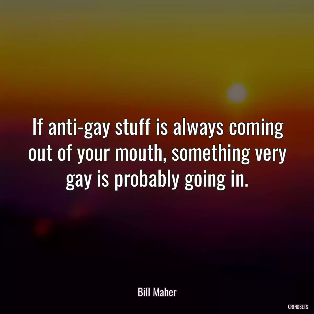 If anti-gay stuff is always coming out of your mouth, something very gay is probably going in.