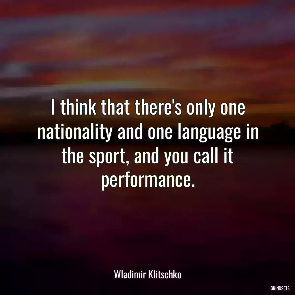 I think that there\'s only one nationality and one language in the sport, and you call it performance.