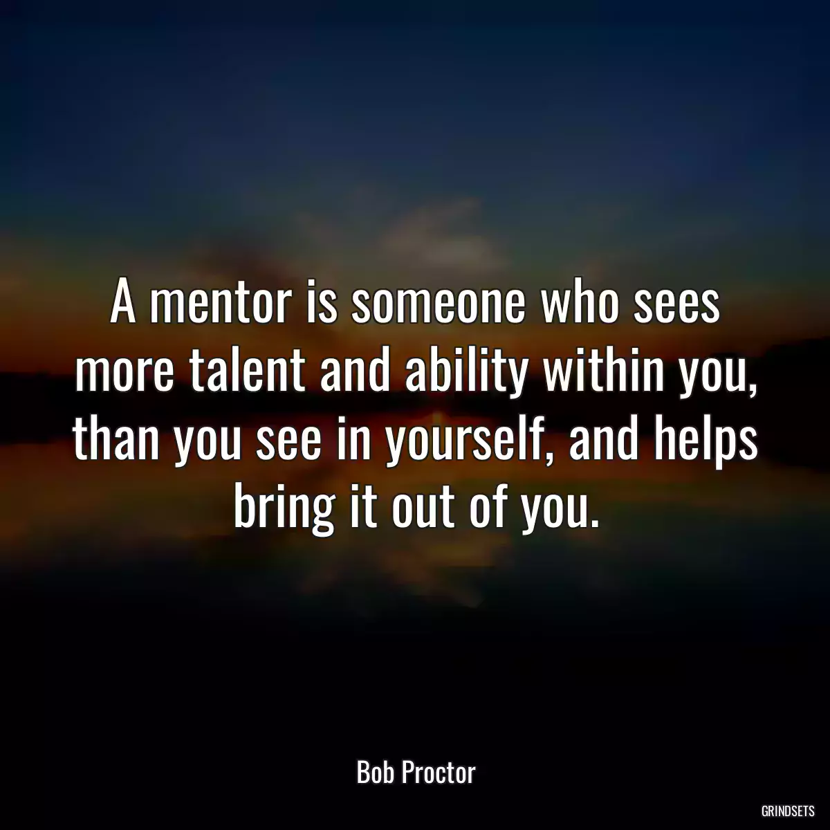 A mentor is someone who sees more talent and ability within you, than you see in yourself, and helps bring it out of you.