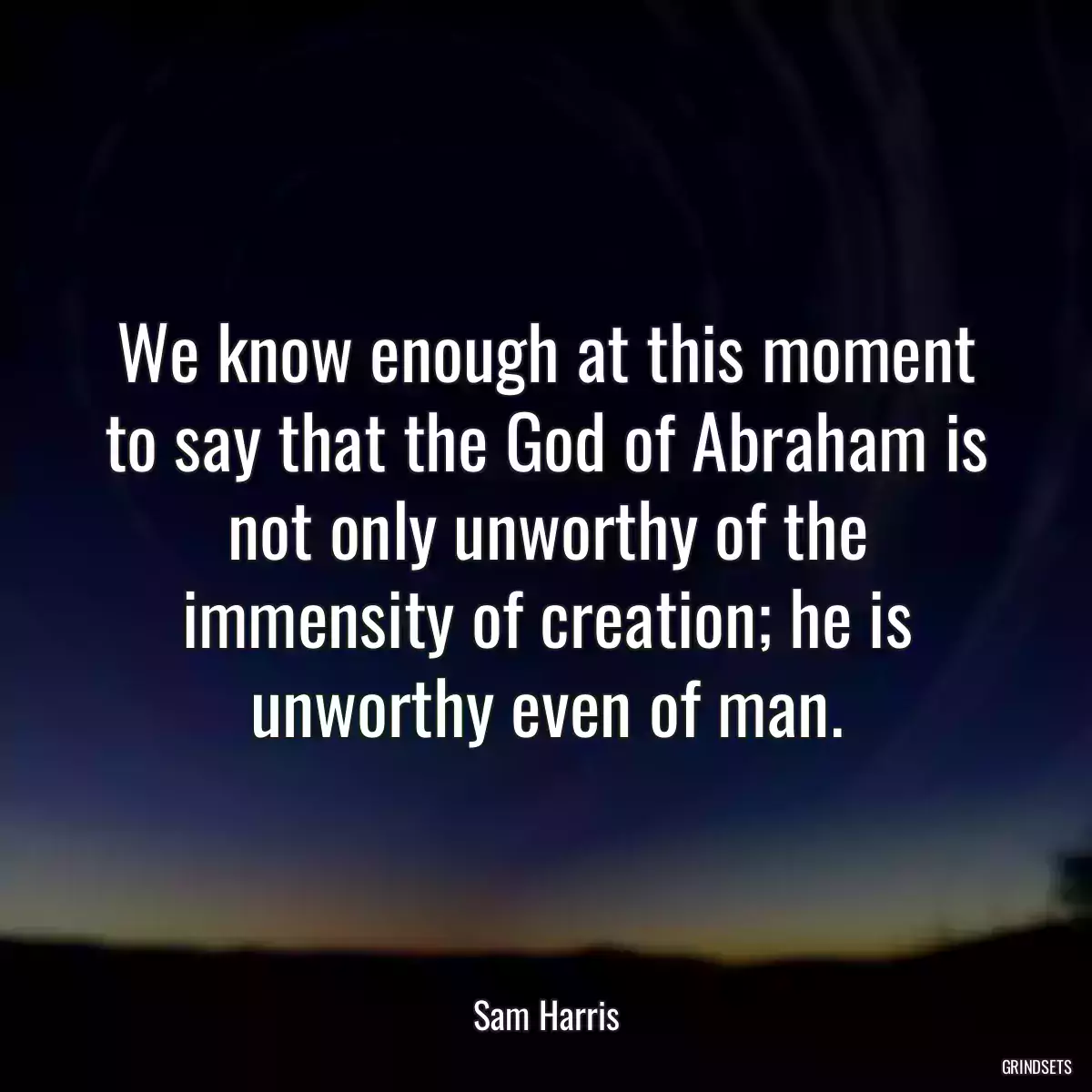 We know enough at this moment to say that the God of Abraham is not only unworthy of the immensity of creation; he is unworthy even of man.