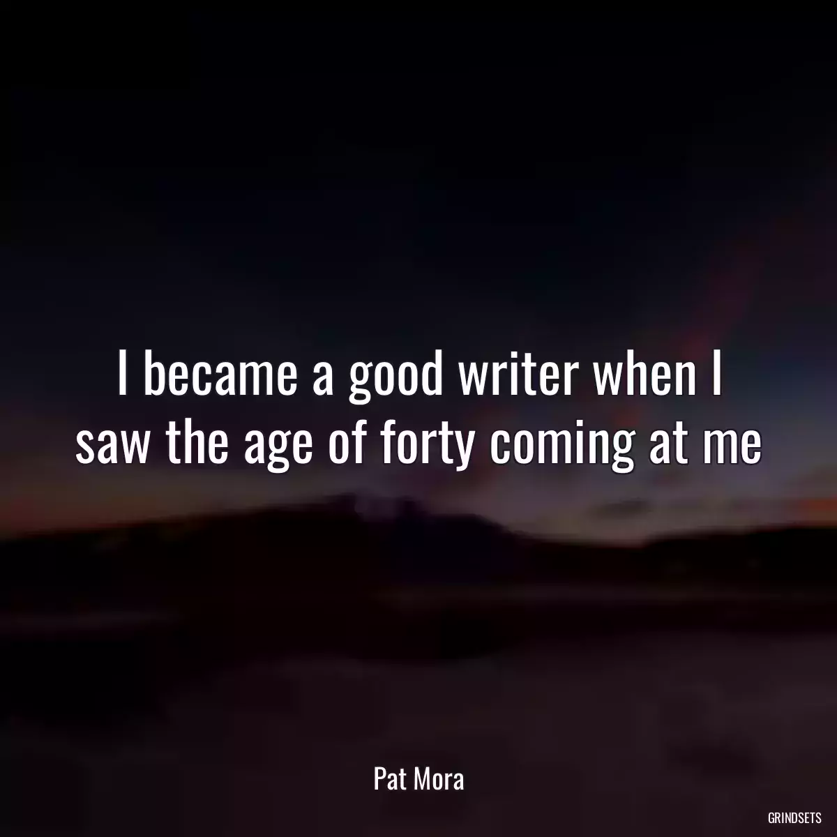 I became a good writer when I saw the age of forty coming at me