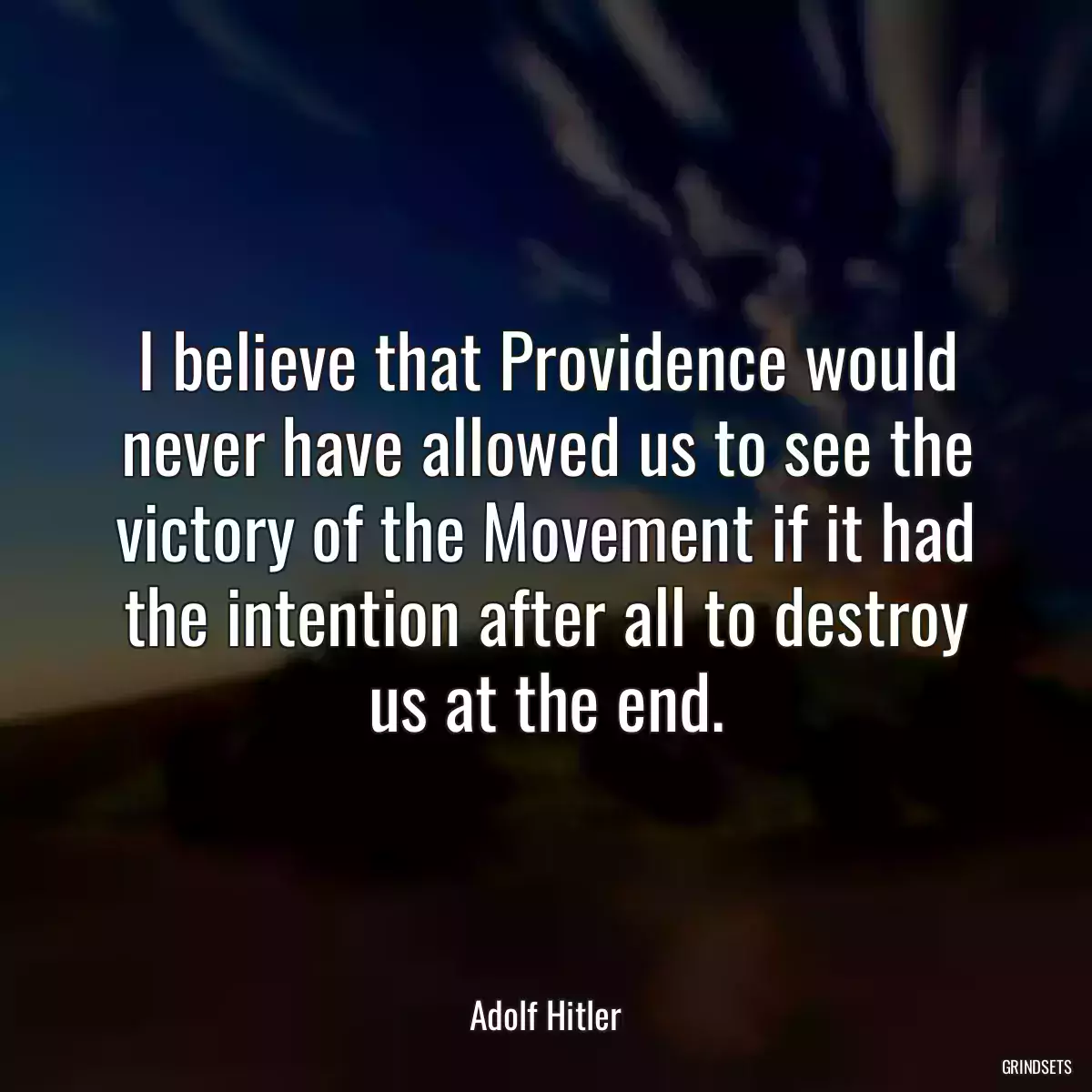 I believe that Providence would never have allowed us to see the victory of the Movement if it had the intention after all to destroy us at the end.