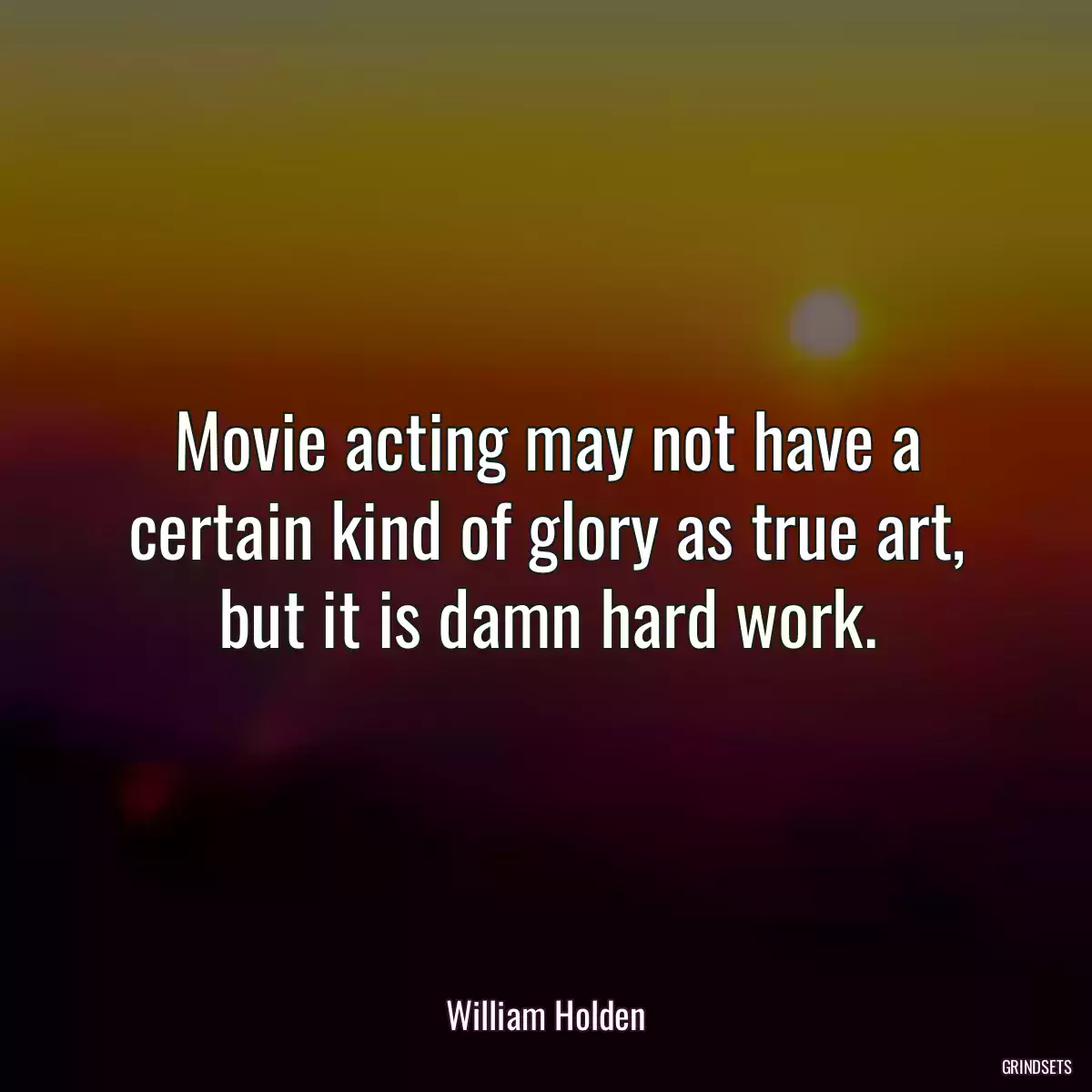 Movie acting may not have a certain kind of glory as true art, but it is damn hard work.