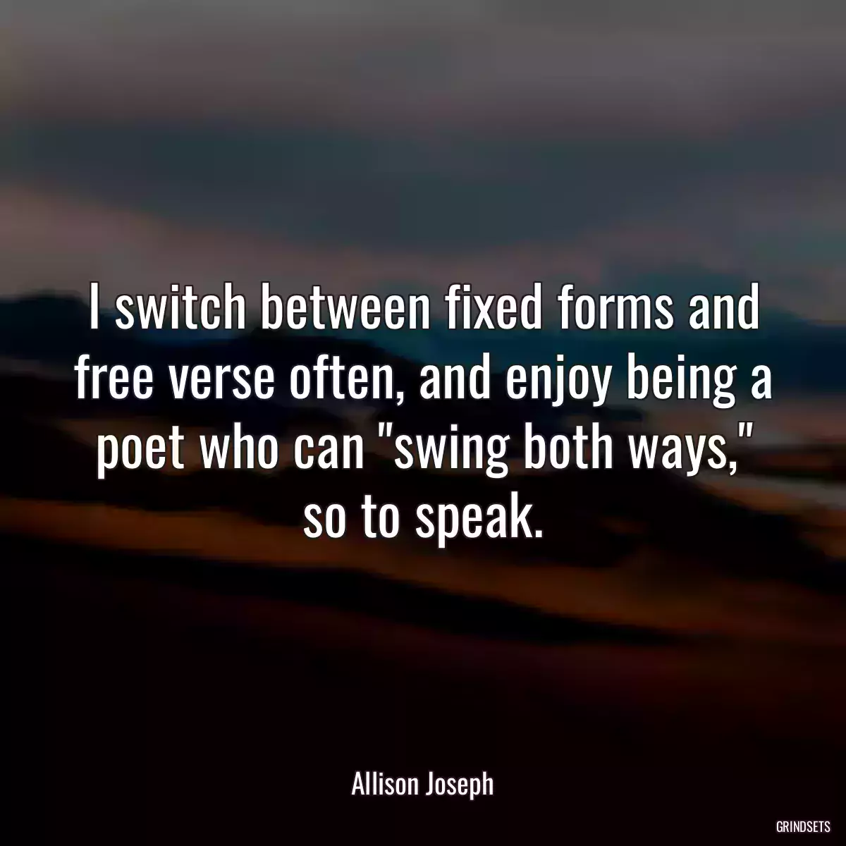 I switch between fixed forms and free verse often, and enjoy being a poet who can \