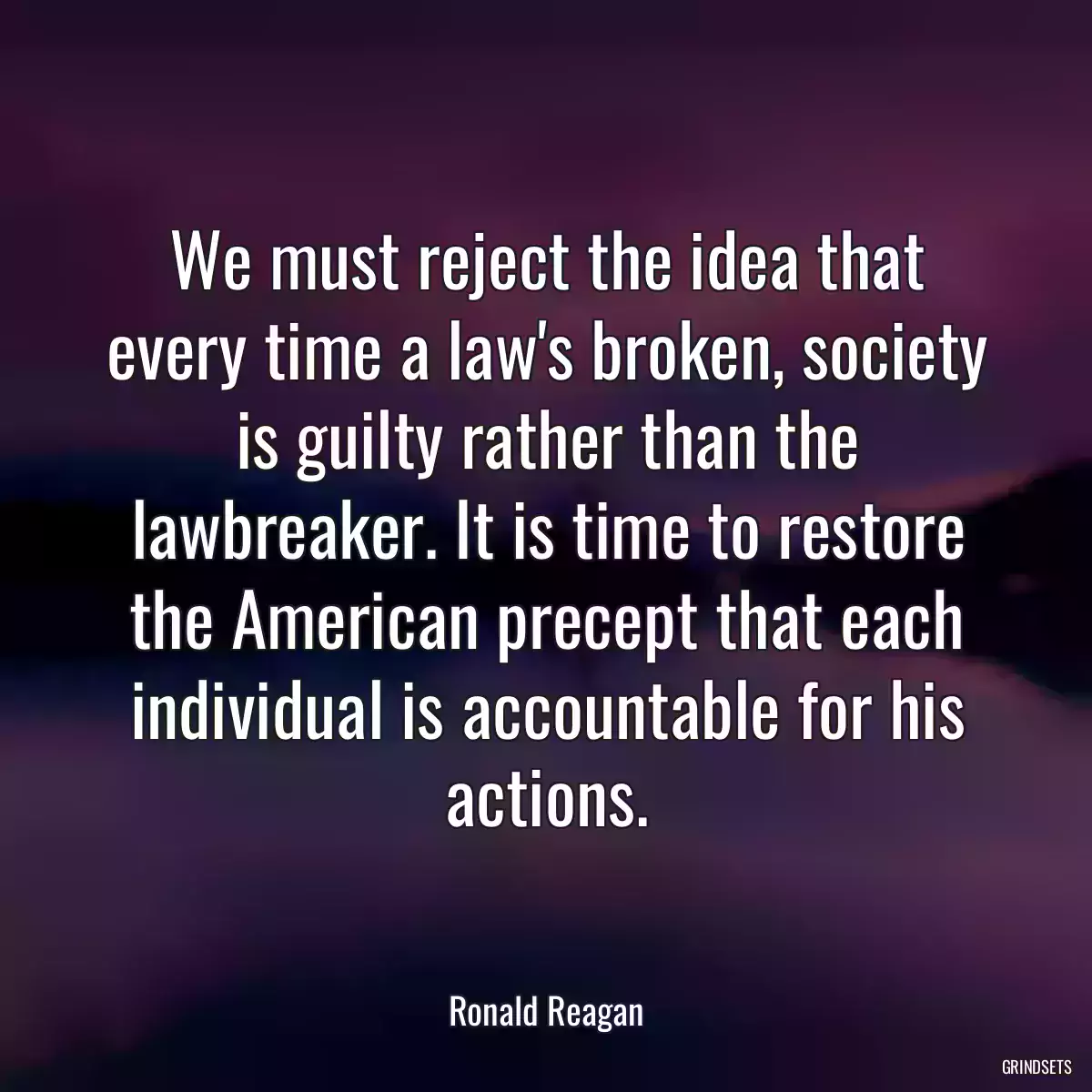 We must reject the idea that every time a law\'s broken, society is guilty rather than the lawbreaker. It is time to restore the American precept that each individual is accountable for his actions.