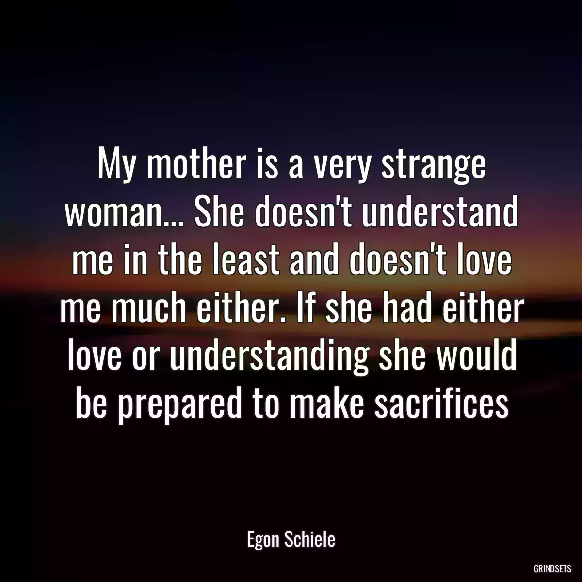 My mother is a very strange woman... She doesn\'t understand me in the least and doesn\'t love me much either. If she had either love or understanding she would be prepared to make sacrifices