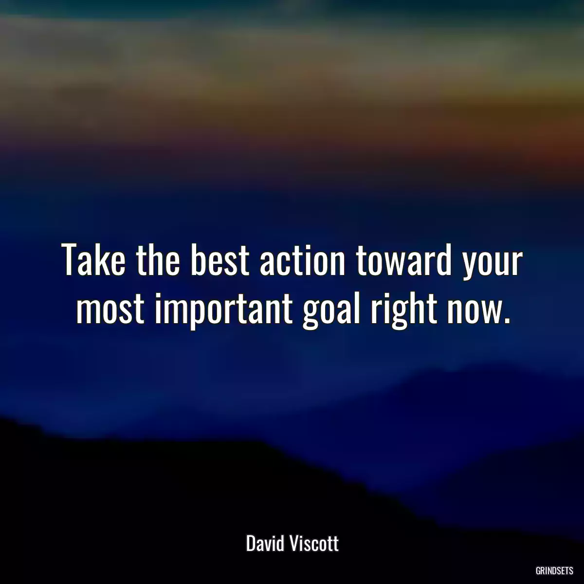 Take the best action toward your most important goal right now.