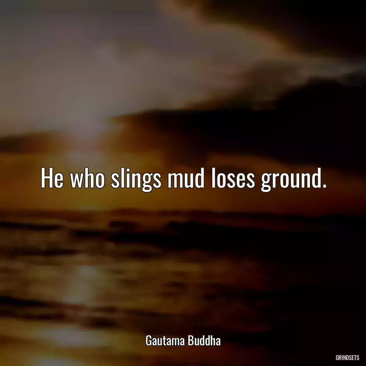 He who slings mud loses ground.