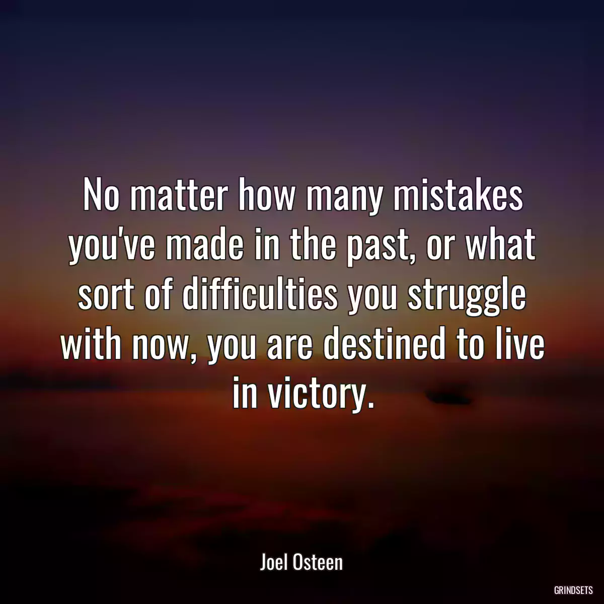 No matter how many mistakes you\'ve made in the past, or what sort of difficulties you struggle with now, you are destined to live in victory.