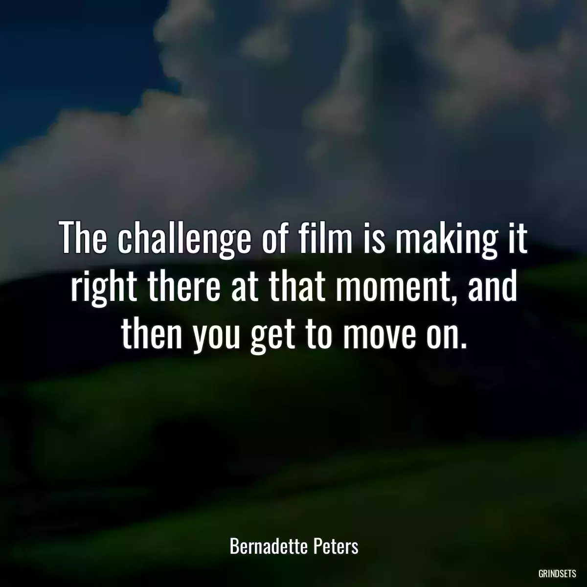 The challenge of film is making it right there at that moment, and then you get to move on.