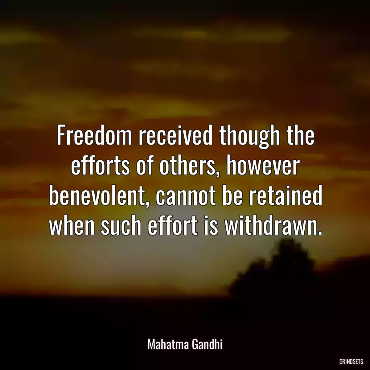 Freedom received though the efforts of others, however benevolent, cannot be retained when such effort is withdrawn.