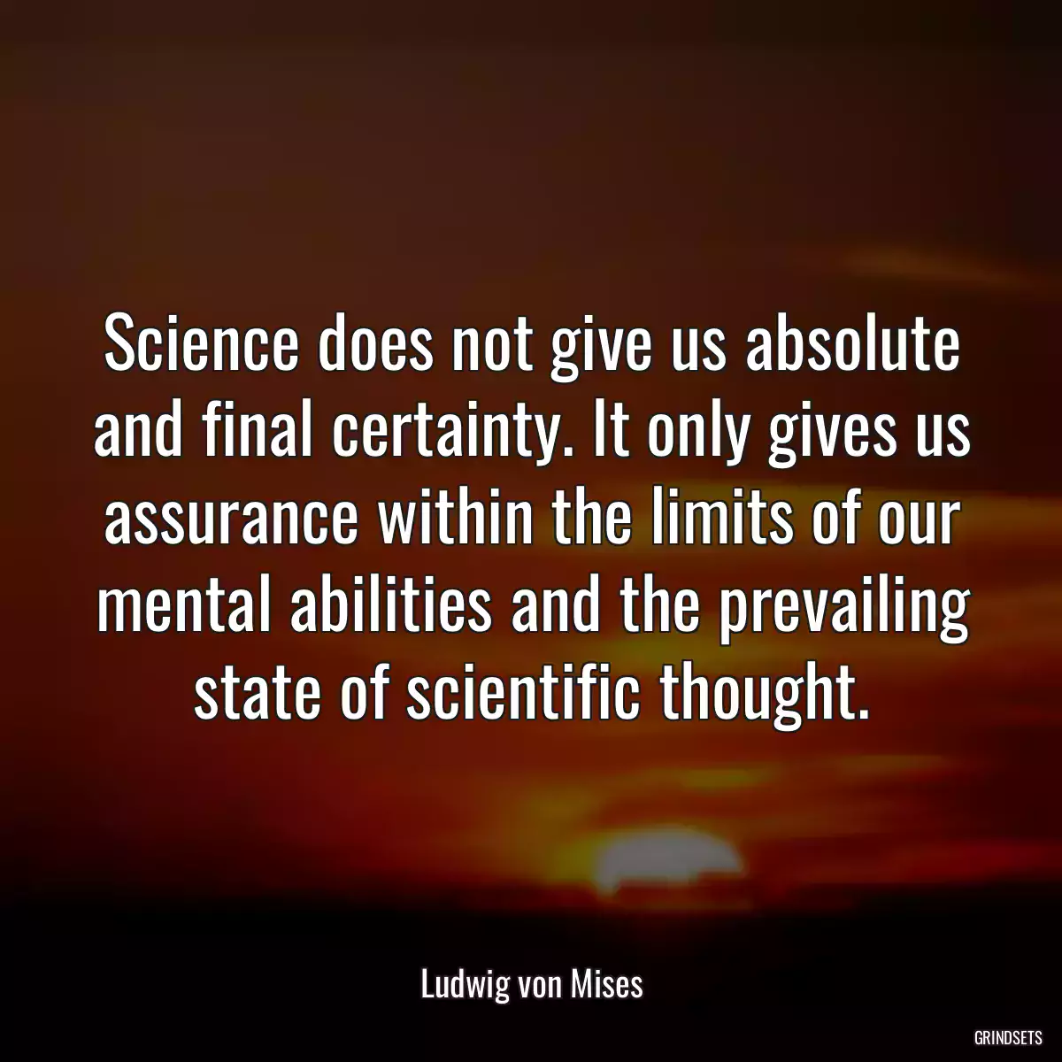 Science does not give us absolute and final certainty. It only gives us assurance within the limits of our mental abilities and the prevailing state of scientific thought.