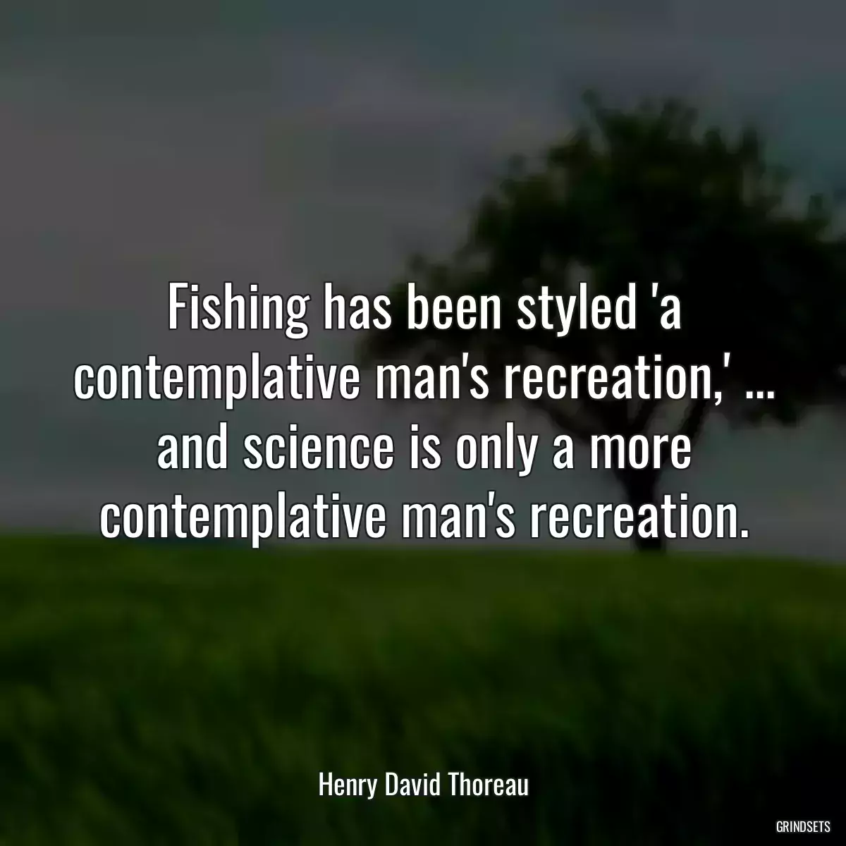 Fishing has been styled \'a contemplative man\'s recreation,\' ... and science is only a more contemplative man\'s recreation.