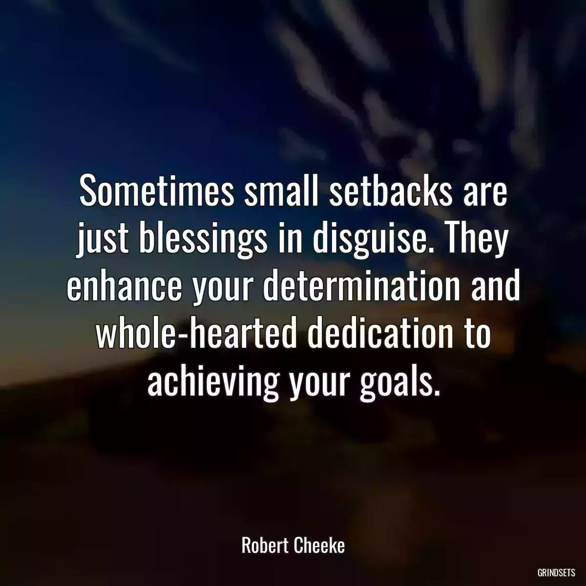 Sometimes small setbacks are just blessings in disguise. They enhance your determination and whole-hearted dedication to achieving your goals.