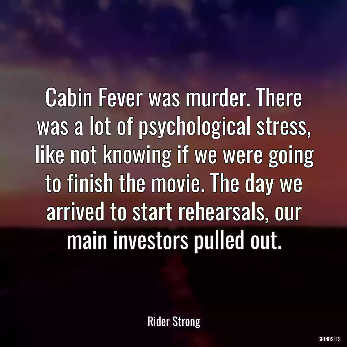 Cabin Fever was murder. There was a lot of psychological stress, like not knowing if we were going to finish the movie. The day we arrived to start rehearsals, our main investors pulled out.