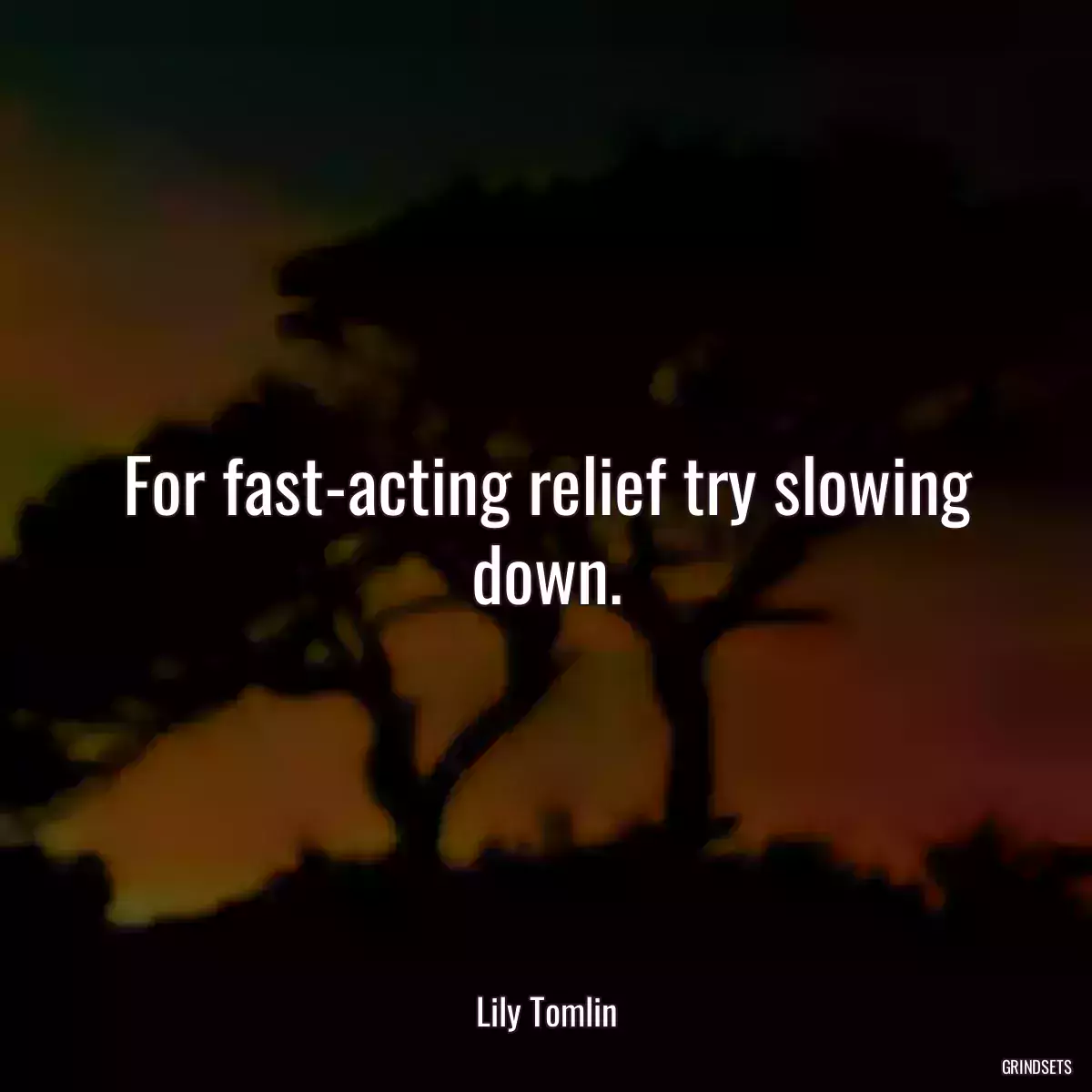 For fast-acting relief try slowing down.