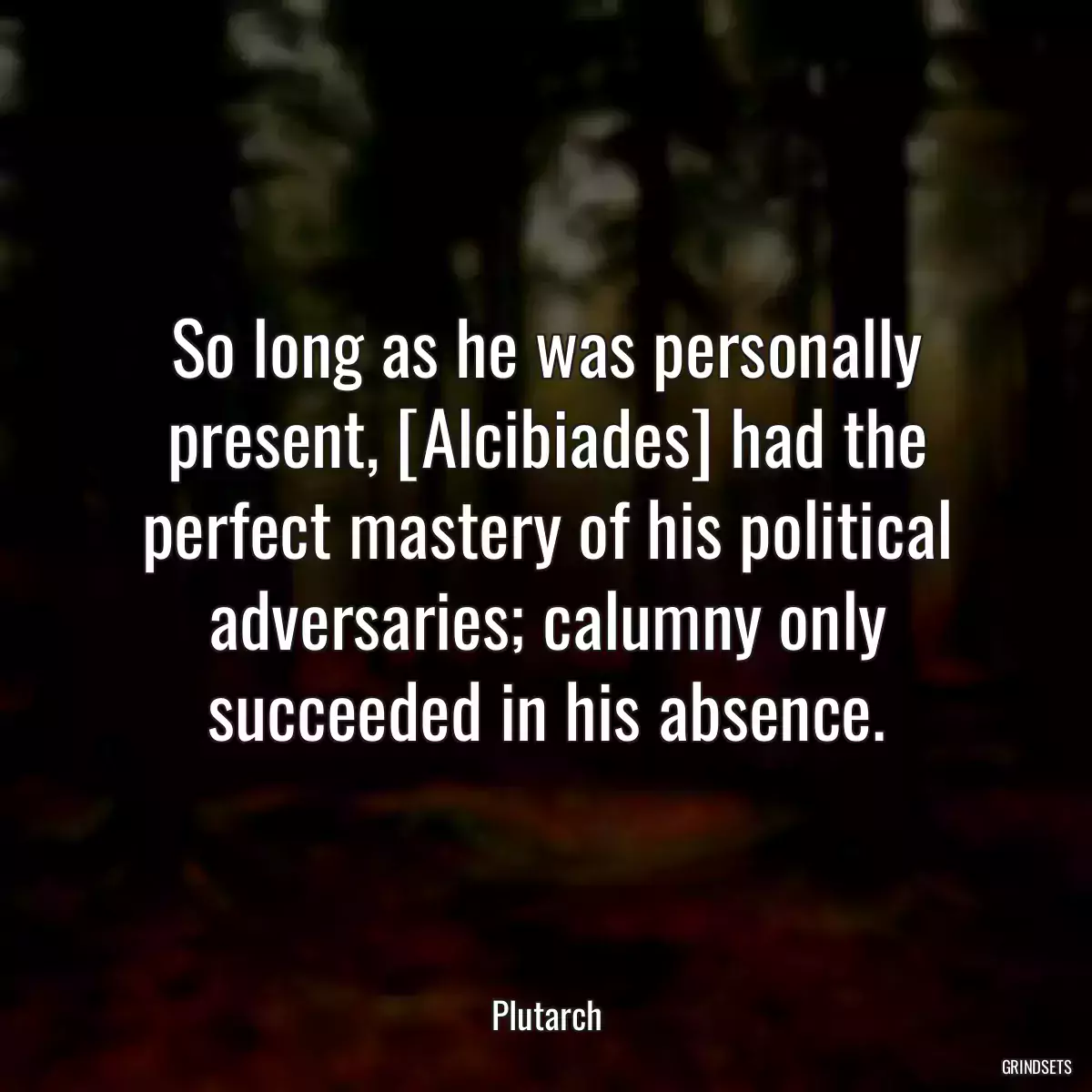 So long as he was personally present, [Alcibiades] had the perfect mastery of his political adversaries; calumny only succeeded in his absence.