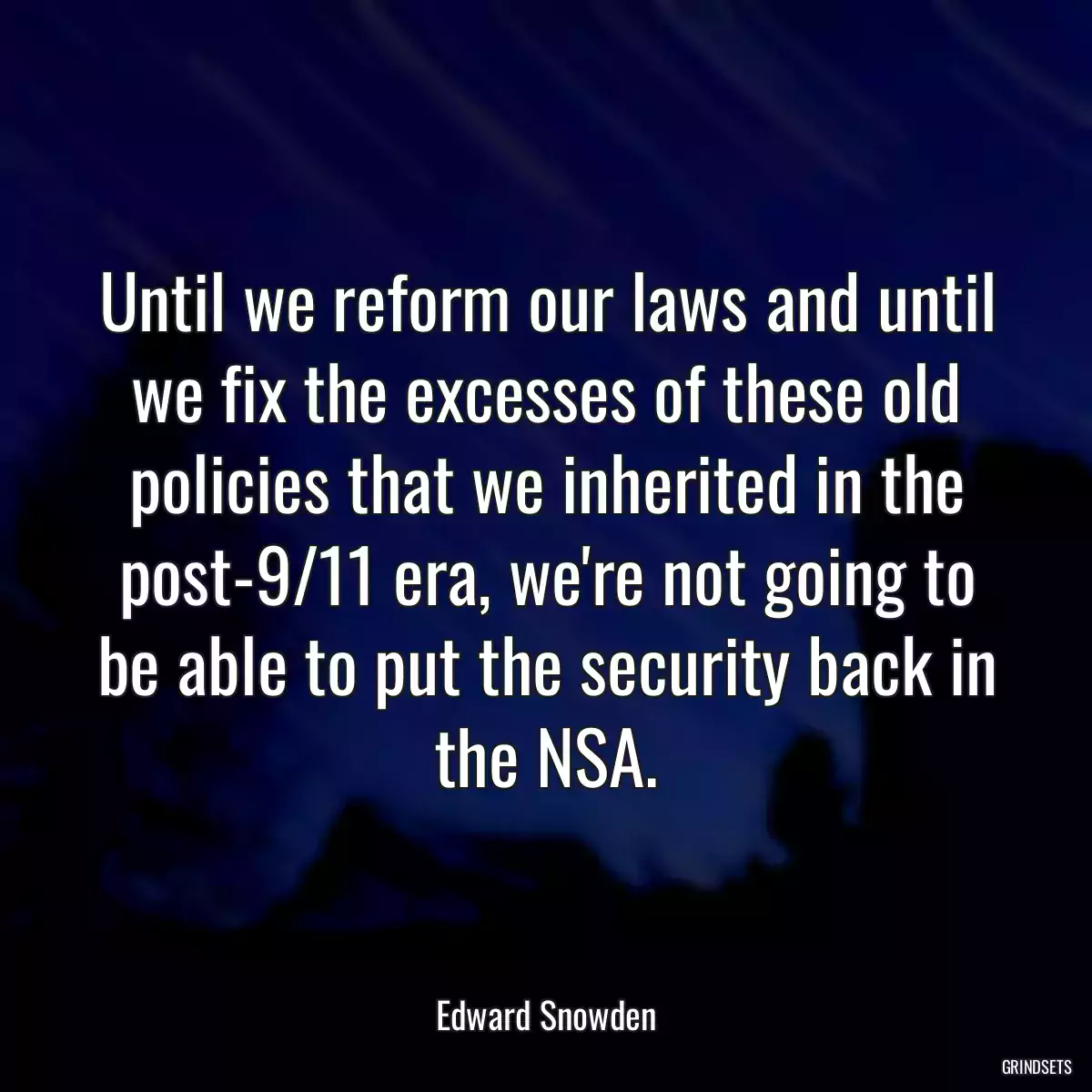 Until we reform our laws and until we fix the excesses of these old policies that we inherited in the post-9/11 era, we\'re not going to be able to put the security back in the NSA.