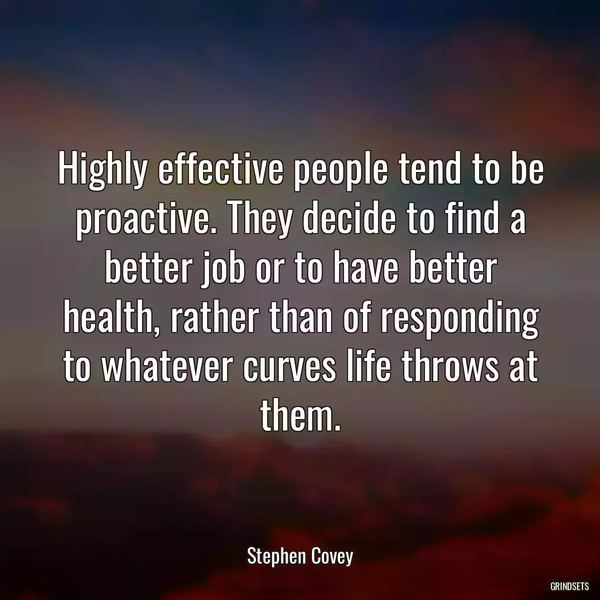 Highly effective people tend to be proactive. They decide to find a better job or to have better health, rather than of responding to whatever curves life throws at them.