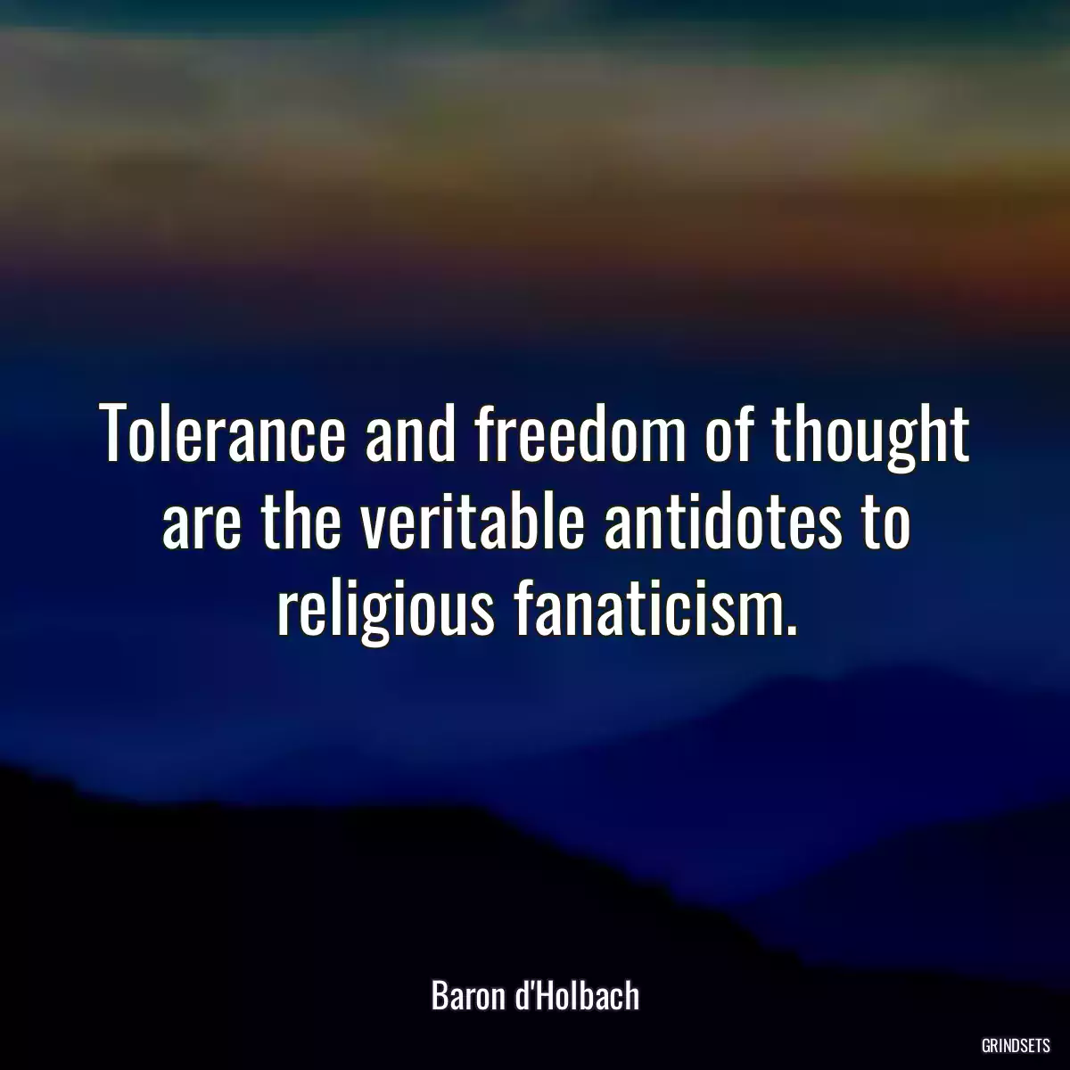 Tolerance and freedom of thought are the veritable antidotes to religious fanaticism.