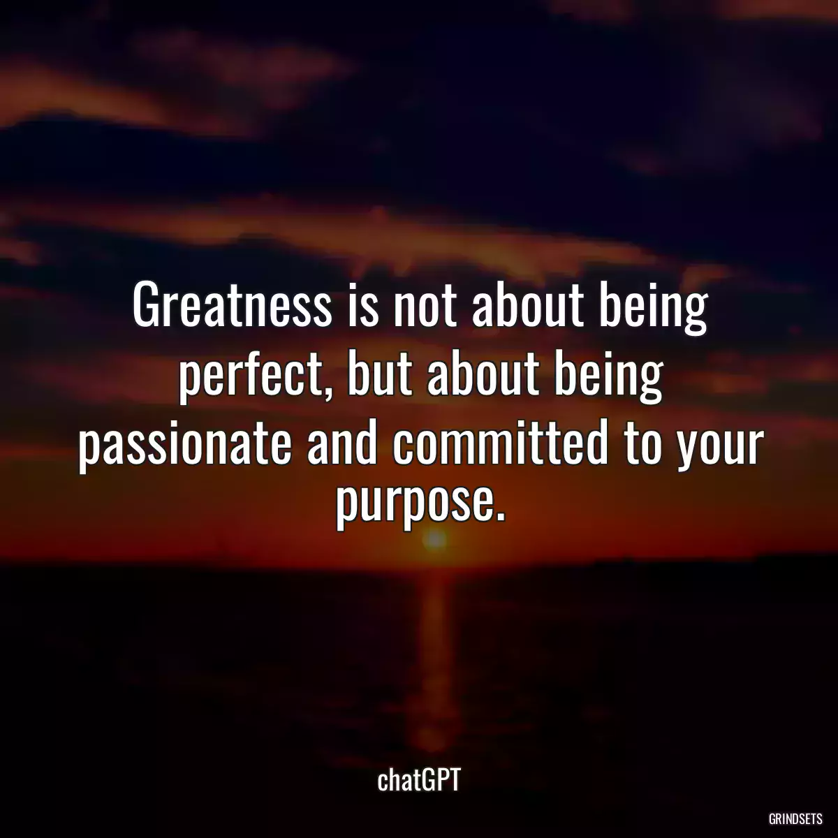 Greatness is not about being perfect, but about being passionate and committed to your purpose.