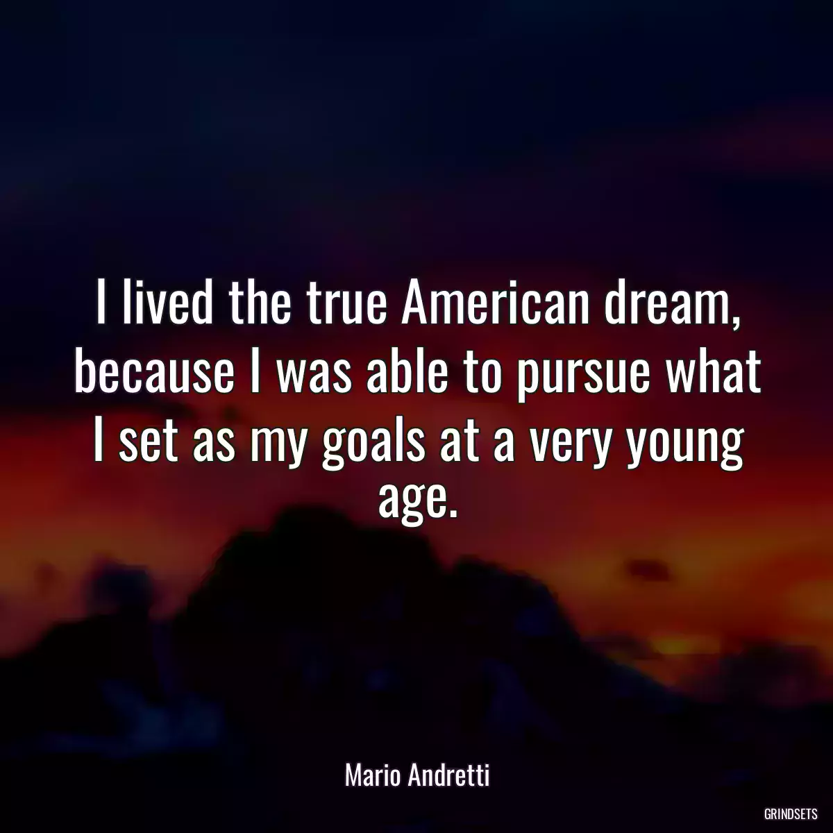 I lived the true American dream, because I was able to pursue what I set as my goals at a very young age.