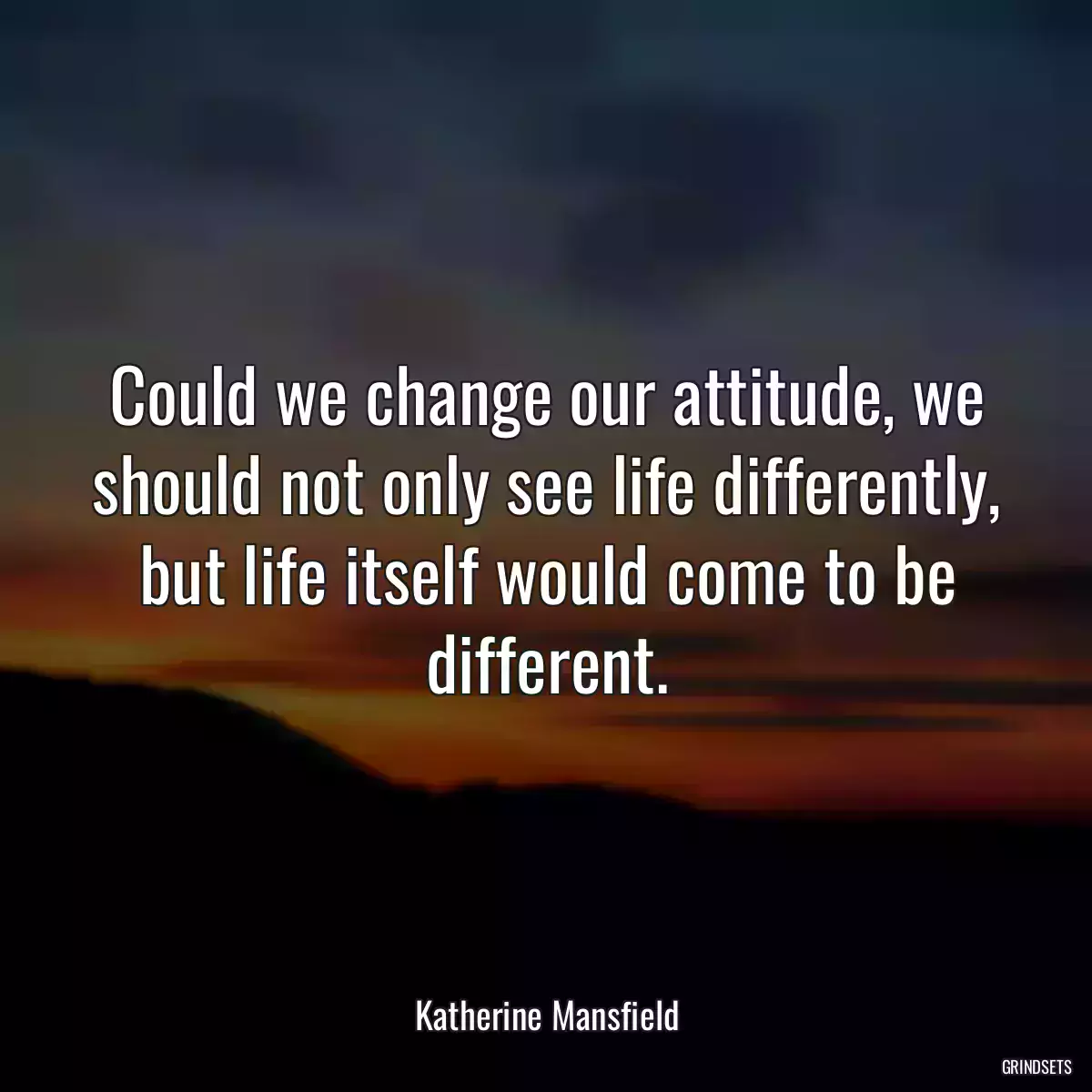 Could we change our attitude, we should not only see life differently, but life itself would come to be different.