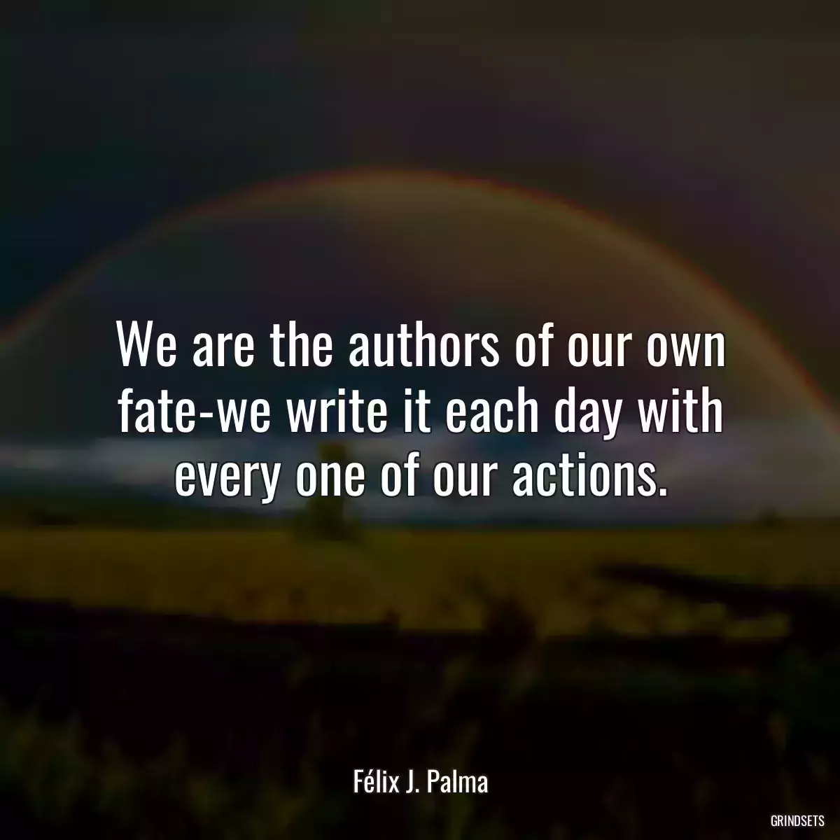 We are the authors of our own fate-we write it each day with every one of our actions.