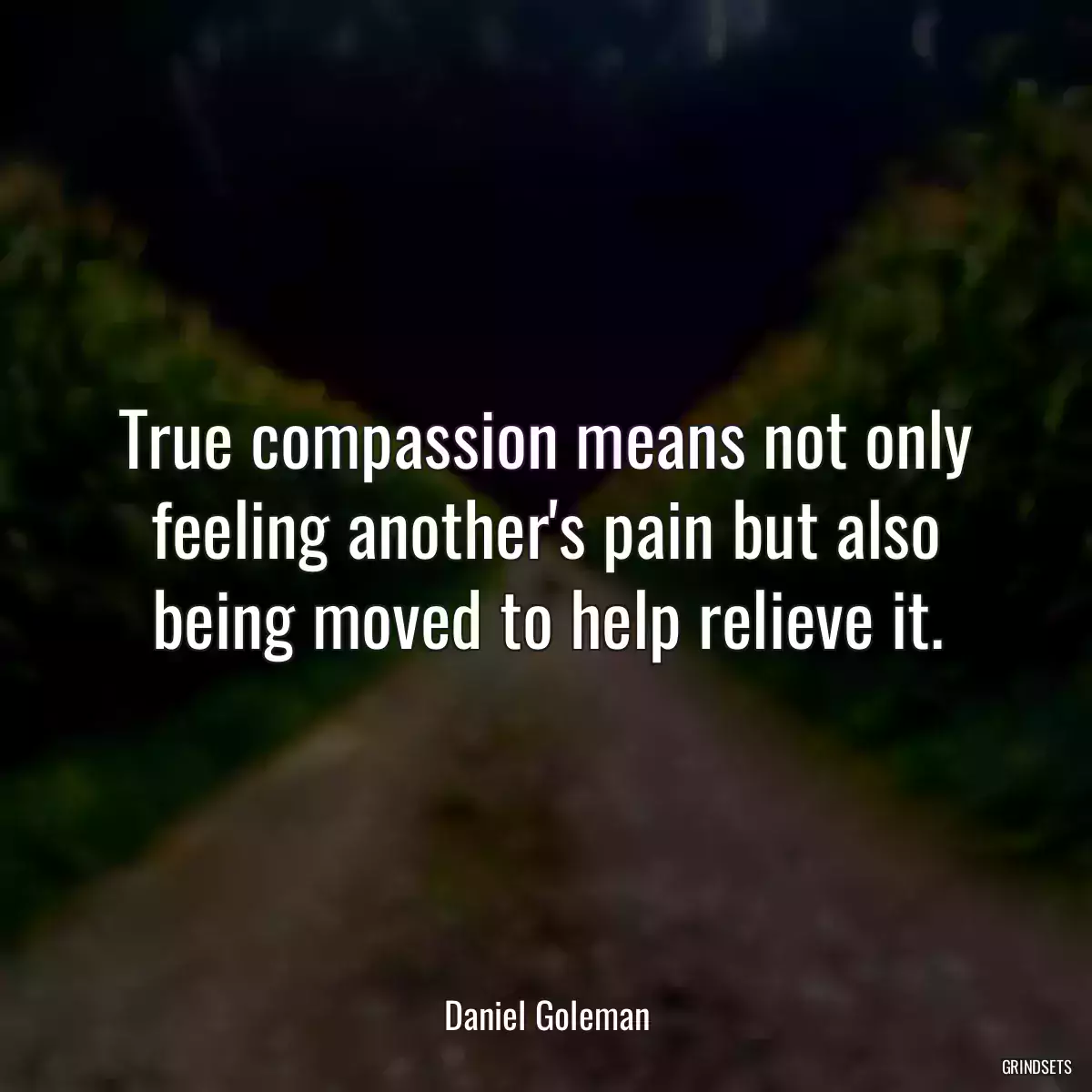 True compassion means not only feeling another\'s pain but also being moved to help relieve it.