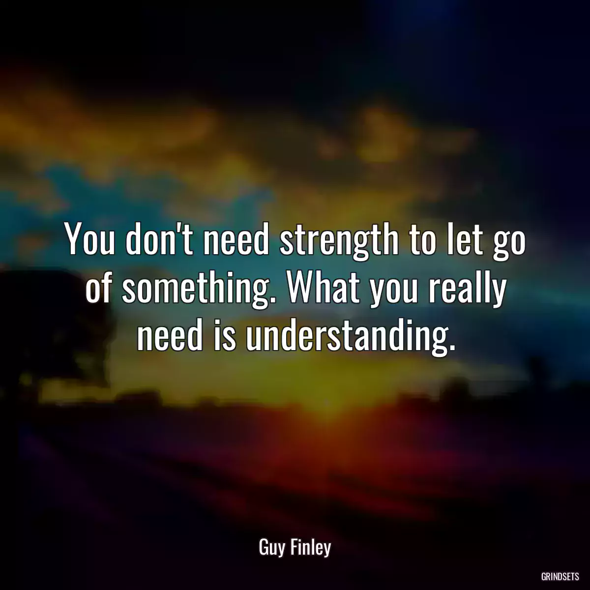 You don\'t need strength to let go of something. What you really need is understanding.