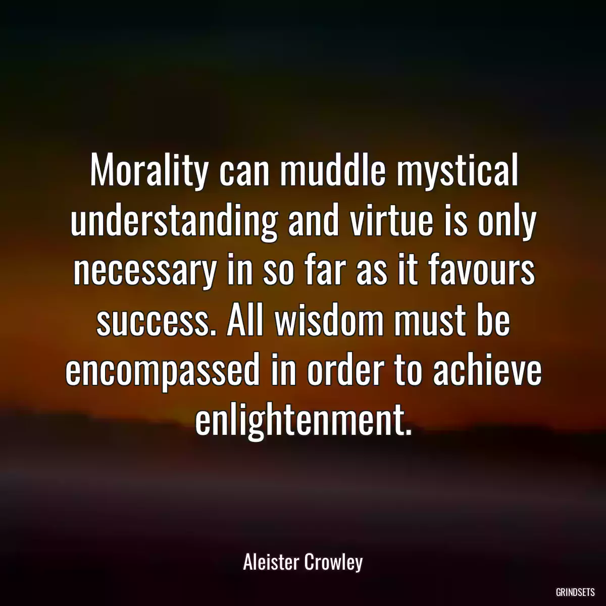 Morality can muddle mystical understanding and virtue is only necessary in so far as it favours success. All wisdom must be encompassed in order to achieve enlightenment.