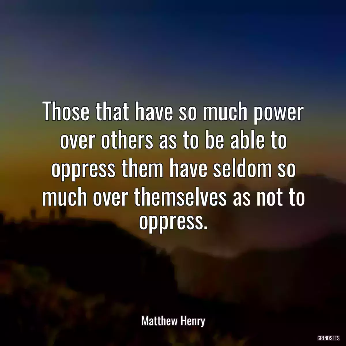 Those that have so much power over others as to be able to oppress them have seldom so much over themselves as not to oppress.