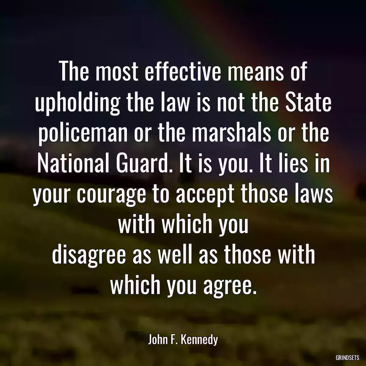 The most effective means of upholding the law is not the State policeman or the marshals or the National Guard. It is you. It lies in your courage to accept those laws with which you
disagree as well as those with which you agree.