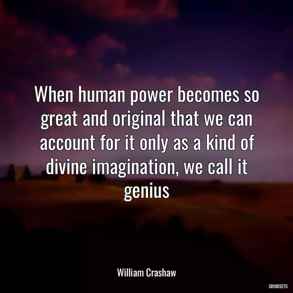 When human power becomes so great and original that we can account for it only as a kind of divine imagination, we call it genius