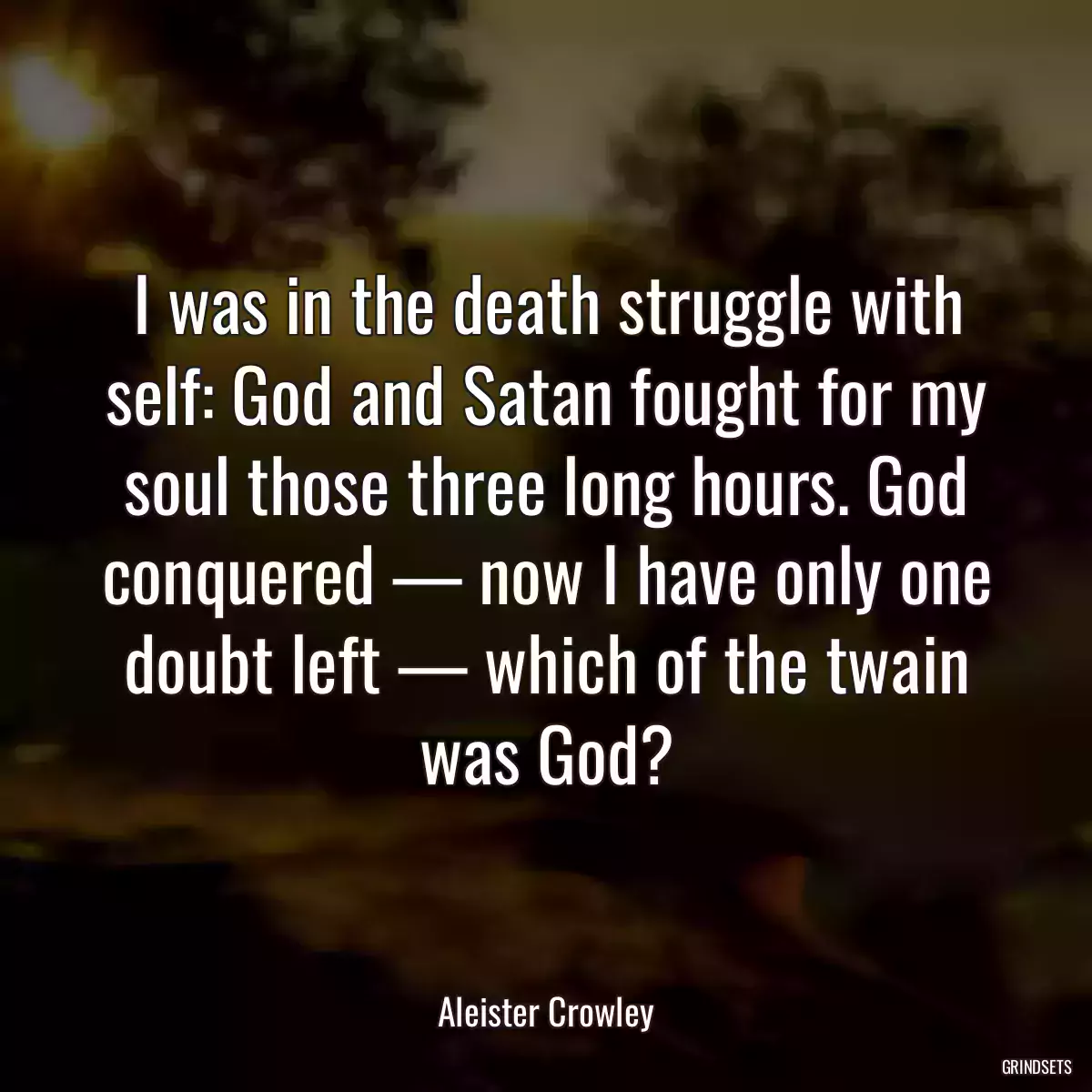 I was in the death struggle with self: God and Satan fought for my soul those three long hours. God conquered — now I have only one doubt left — which of the twain was God?