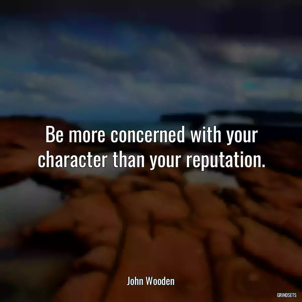 Be more concerned with your character than your reputation.